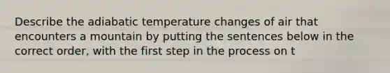 Describe the adiabatic temperature changes of air that encounters a mountain by putting the sentences below in the correct order, with the first step in the process on t