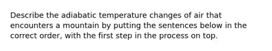 Describe the adiabatic temperature changes of air that encounters a mountain by putting the sentences below in the correct order, with the first step in the process on top.