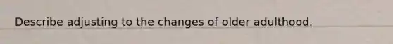 Describe adjusting to the changes of older adulthood.