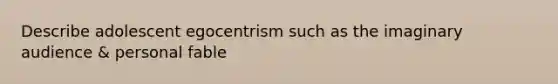 Describe adolescent egocentrism such as the imaginary audience & personal fable