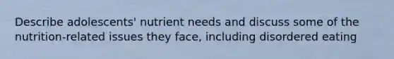 Describe adolescents' nutrient needs and discuss some of the nutrition-related issues they face, including disordered eating