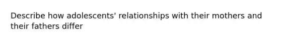 Describe how adolescents' relationships with their mothers and their fathers differ