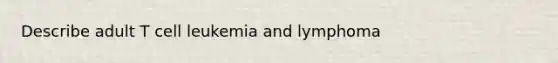 Describe adult T cell leukemia and lymphoma