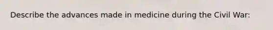 Describe the advances made in medicine during the Civil War: