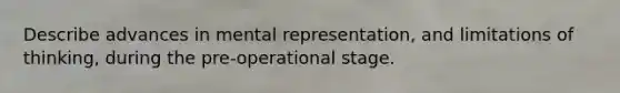 Describe advances in mental representation, and limitations of thinking, during the pre-operational stage.