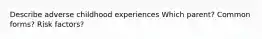 Describe adverse childhood experiences Which parent? Common forms? Risk factors?