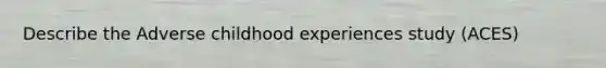 Describe the Adverse childhood experiences study (ACES)