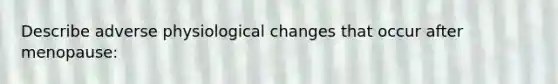 Describe adverse physiological changes that occur after menopause: