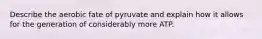 Describe the aerobic fate of pyruvate and explain how it allows for the generation of considerably more ATP.