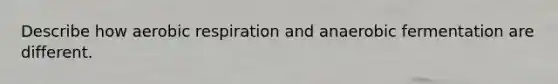 Describe how aerobic respiration and anaerobic fermentation are different.