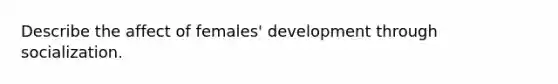 Describe the affect of females' development through socialization.