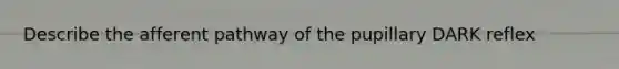 Describe the afferent pathway of the pupillary DARK reflex