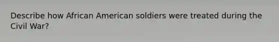 Describe how African American soldiers were treated during the Civil War?