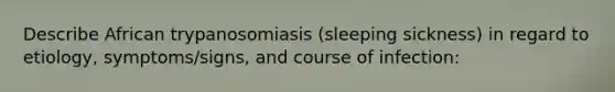 Describe African trypanosomiasis (sleeping sickness) in regard to etiology, symptoms/signs, and course of infection: