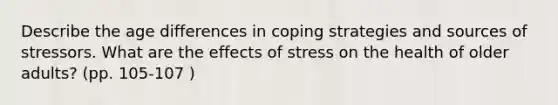 Describe the age differences in coping strategies and sources of stressors. What are the effects of stress on the health of older adults? (pp. 105-107 )