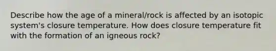 Describe how the age of a mineral/rock is affected by an isotopic system's closure temperature. How does closure temperature fit with the formation of an igneous rock?