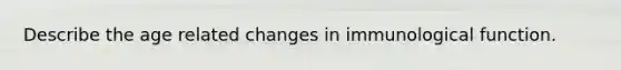 Describe the age related changes in immunological function.