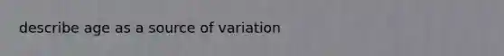 describe age as a source of variation