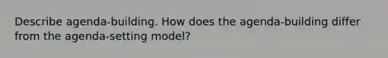 Describe agenda-building. How does the agenda-building differ from the agenda-setting model?