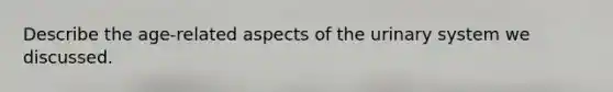 Describe the age-related aspects of the urinary system we discussed.