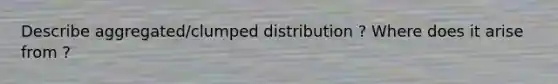 Describe aggregated/clumped distribution ? Where does it arise from ?