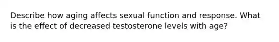 Describe how aging affects sexual function and response. What is the effect of decreased testosterone levels with age?