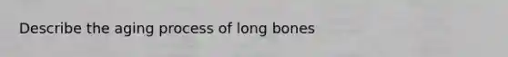 Describe the aging process of long bones