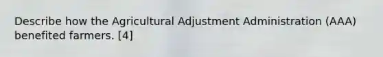 Describe how the Agricultural Adjustment Administration (AAA) benefited farmers. [4]