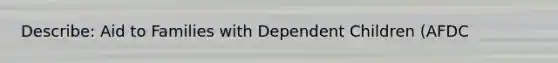 Describe: Aid to Families with Dependent Children (AFDC