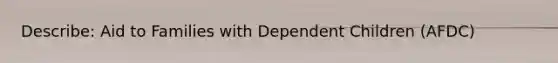 Describe: Aid to Families with Dependent Children (AFDC)