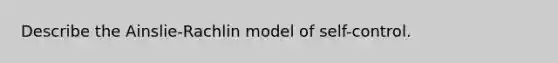 Describe the Ainslie-Rachlin model of self-control.