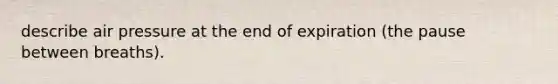 describe air pressure at the end of expiration (the pause between breaths).