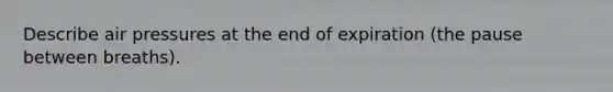 Describe air pressures at the end of expiration (the pause between breaths).