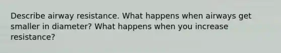 Describe airway resistance. What happens when airways get smaller in diameter? What happens when you increase resistance?