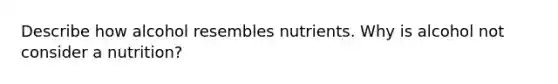 Describe how alcohol resembles nutrients. Why is alcohol not consider a nutrition?