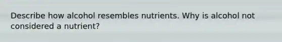 Describe how alcohol resembles nutrients. Why is alcohol not considered a nutrient?