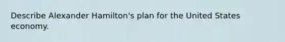 Describe Alexander Hamilton's plan for the United States economy.