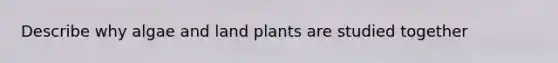 Describe why algae and land plants are studied together