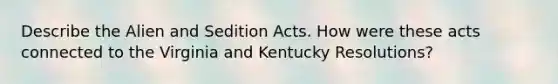 Describe the Alien and Sedition Acts. How were these acts connected to the Virginia and Kentucky Resolutions?