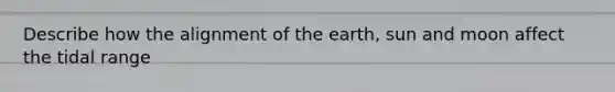 Describe how the alignment of the earth, sun and moon affect the tidal range