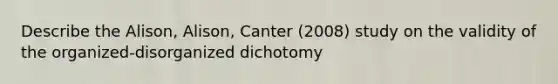 Describe the Alison, Alison, Canter (2008) study on the validity of the organized-disorganized dichotomy