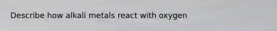 Describe how alkali metals react with oxygen