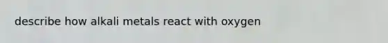 describe how alkali metals react with oxygen