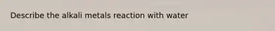 Describe the alkali metals reaction with water