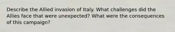 Describe the Allied invasion of Italy. What challenges did the Allies face that were unexpected? What were the consequences of this campaign?