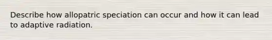 Describe how allopatric speciation can occur and how it can lead to adaptive radiation.