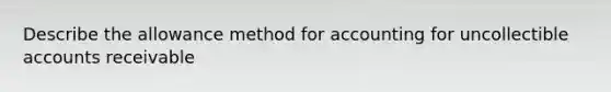 Describe the allowance method for accounting for uncollectible accounts receivable