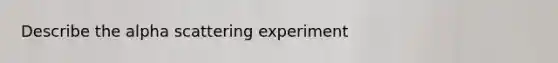 Describe the alpha scattering experiment