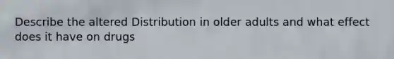 Describe the altered Distribution in older adults and what effect does it have on drugs