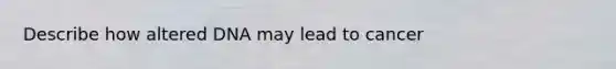 Describe how altered DNA may lead to cancer